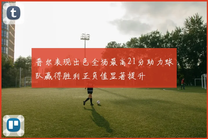 普尔表现出色全场最高21分助力球队赢得胜利正负值显著提升