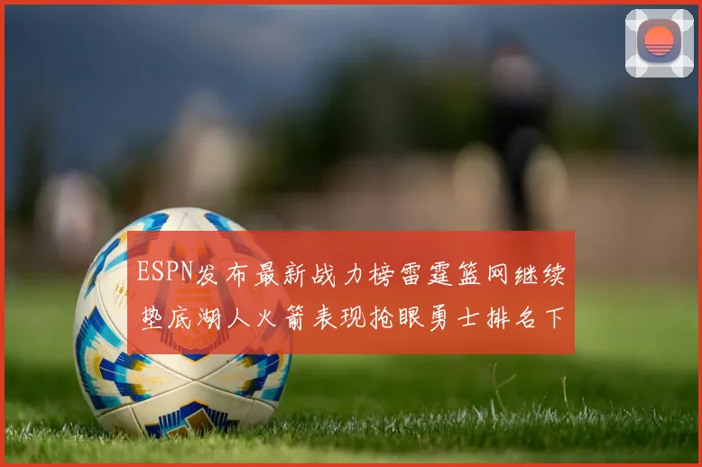 ESPN发布最新战力榜雷霆篮网继续垫底湖人火箭表现抢眼勇士排名下滑