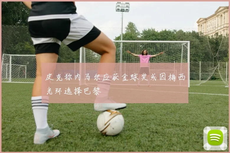 皮克称内马尔应获金球奖或因梅西光环选择巴黎