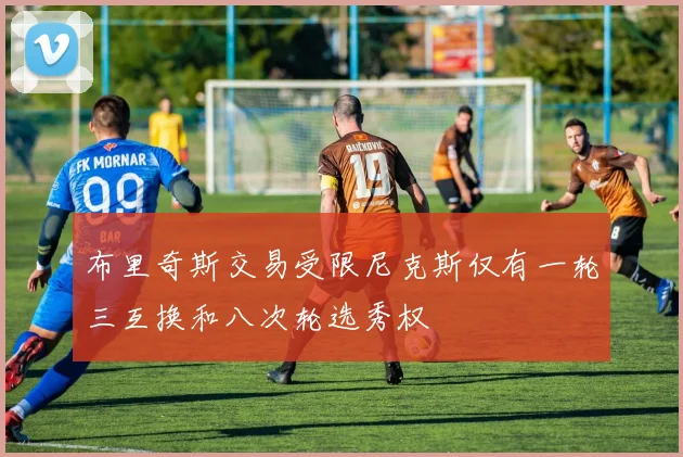 布里奇斯交易受限尼克斯仅有一轮三互换和八次轮选秀权