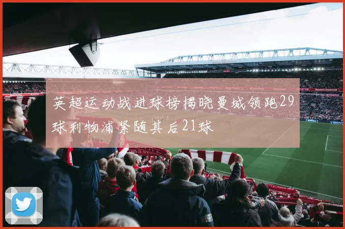 英超运动战进球榜揭晓曼城领跑29球利物浦紧随其后21球
