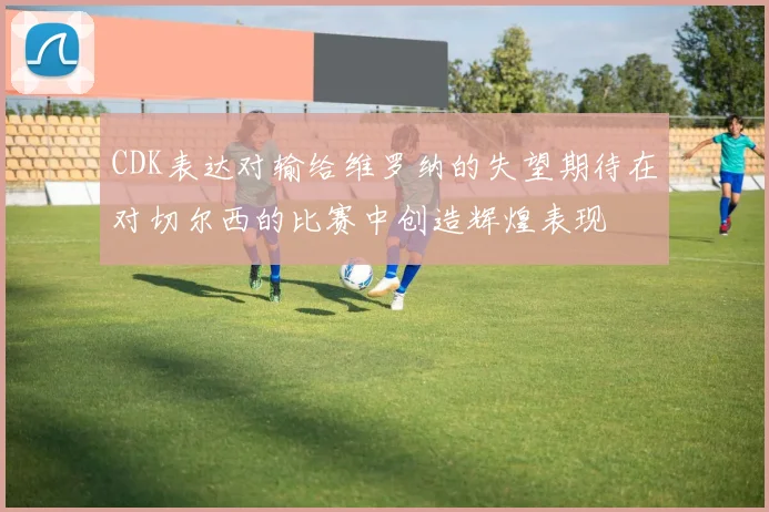 CDK表达对输给维罗纳的失望期待在对切尔西的比赛中创造辉煌表现