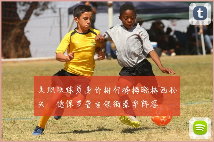 美职联球员身价排行榜揭晓梅西孙兴慜德保罗普吉领衔豪华阵容