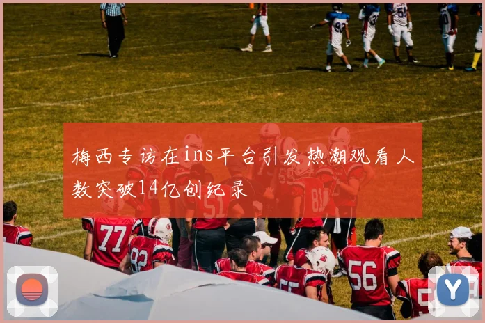 梅西专访在ins平台引发热潮观看人数突破14亿创纪录