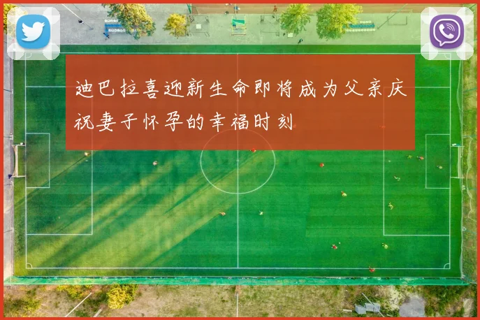 迪巴拉喜迎新生命即将成为父亲庆祝妻子怀孕的幸福时刻
