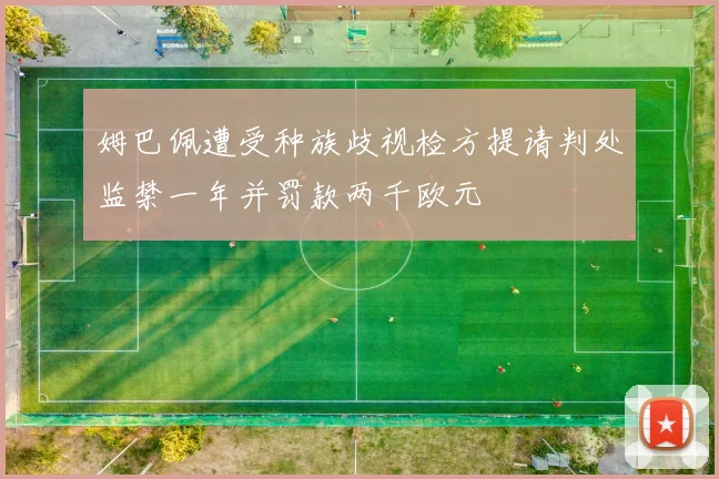 姆巴佩遭受种族歧视检方提请判处监禁一年并罚款两千欧元