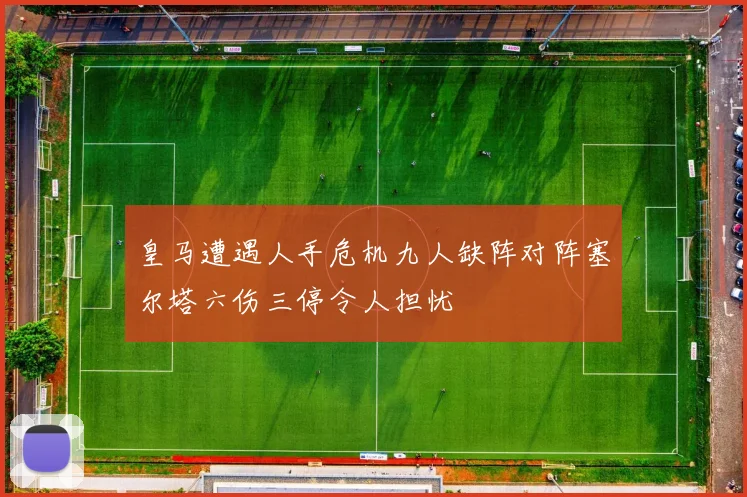 皇马遭遇人手危机九人缺阵对阵塞尔塔六伤三停令人担忧
