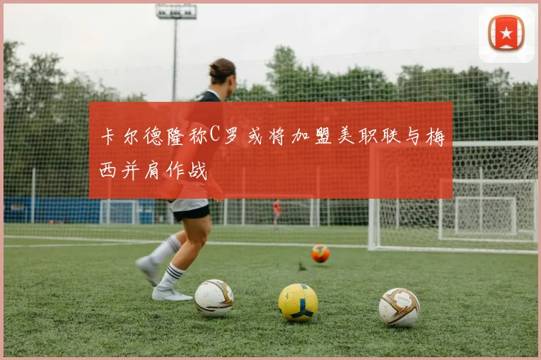 卡尔德隆称C罗或将加盟美职联与梅西并肩作战