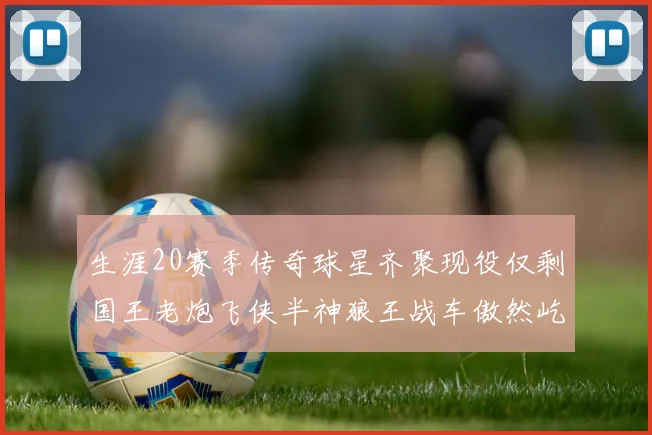 生涯20赛季传奇球星齐聚现役仅剩国王老炮飞侠半神狼王战车傲然屹立