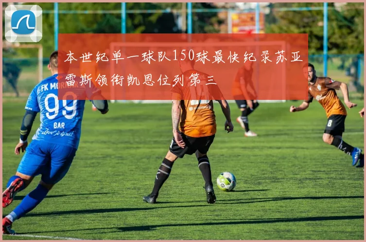 本世纪单一球队150球最快纪录苏亚雷斯领衔凯恩位列第三