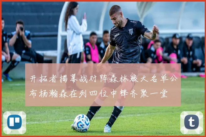 开拓者揭幕战对阵森林狼大名单公布杨瀚森在列四位中锋齐聚一堂