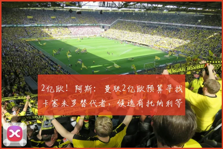 2亿欧！阿斯：曼联2亿欧预算寻找卡塞米罗替代者，候选有托纳利等