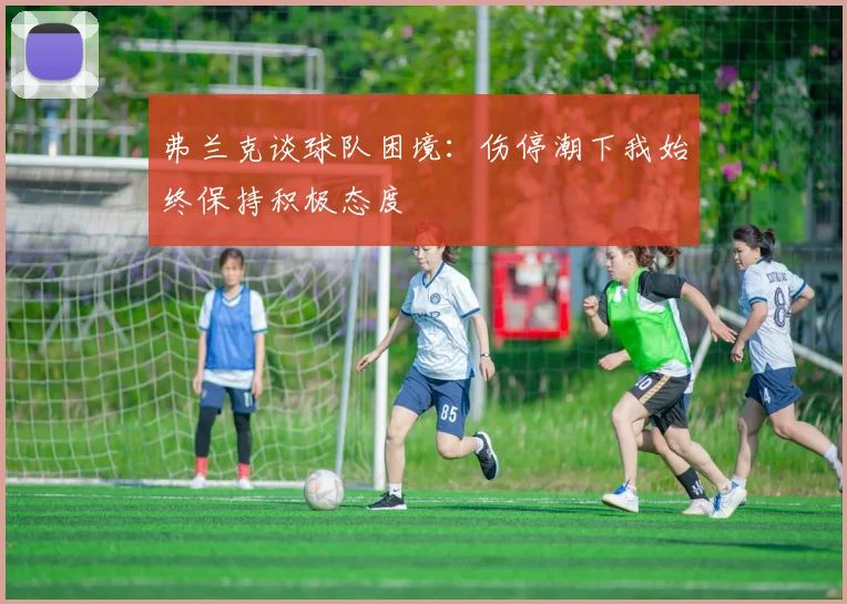 弗兰克谈球队困境：伤停潮下我始终保持积极态度