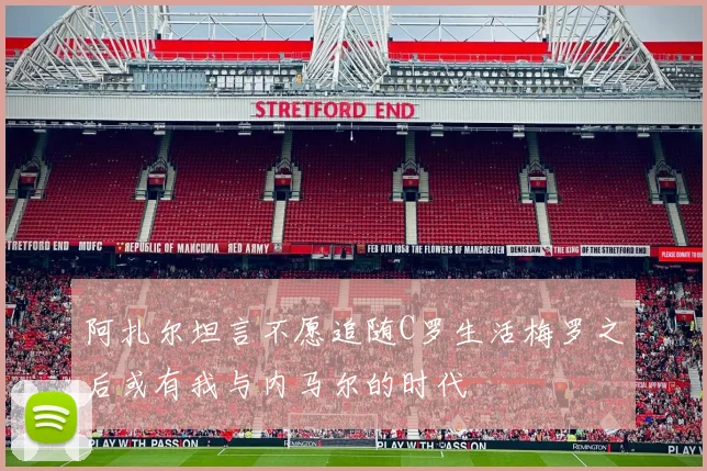 阿扎尔坦言不愿追随C罗生活梅罗之后或有我与内马尔的时代