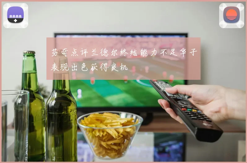 芬奇点评兰德尔终结能力不足华子表现出色获得良机