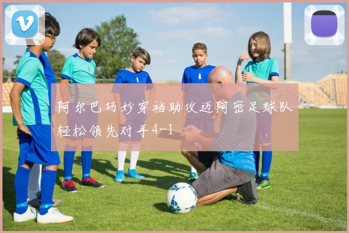 阿尔巴巧妙穿裆助攻迈阿密足球队轻松领先对手4-1