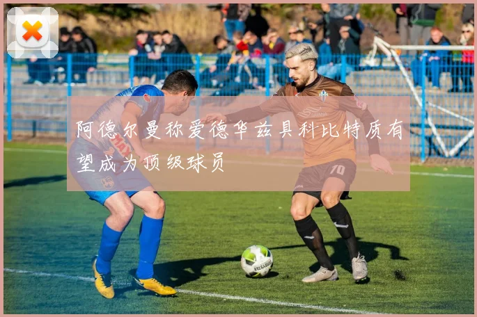 阿德尔曼称爱德华兹具科比特质有望成为顶级球员