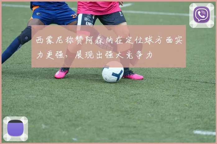 西蒙尼称赞阿森纳在定位球方面实力更强，展现出强大竞争力