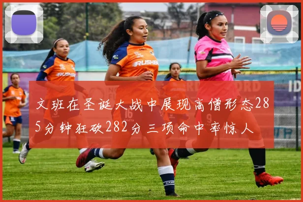 文班在圣诞大战中展现高僧形态285分钟狂砍282分三项命中率惊人