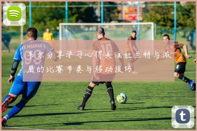 韦尔分享学习心得关注杜兰特与浓眉的比赛节奏与移动技巧