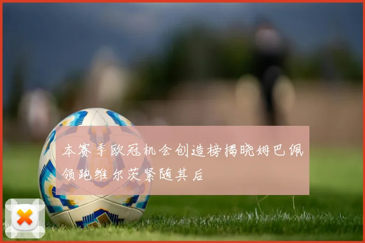 本赛季欧冠机会创造榜揭晓姆巴佩领跑维尔茨紧随其后
