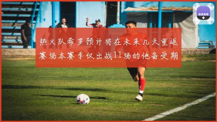 热火队希罗预计将在未来几天重返赛场本赛季仅出战11场的他备受期待
