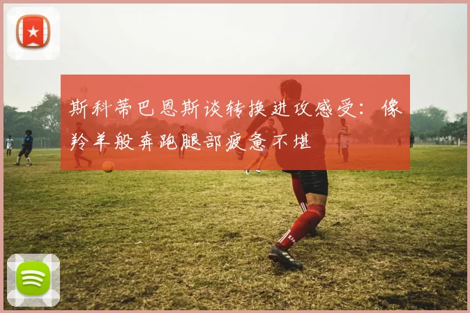斯科蒂巴恩斯谈转换进攻感受：像羚羊般奔跑腿部疲惫不堪