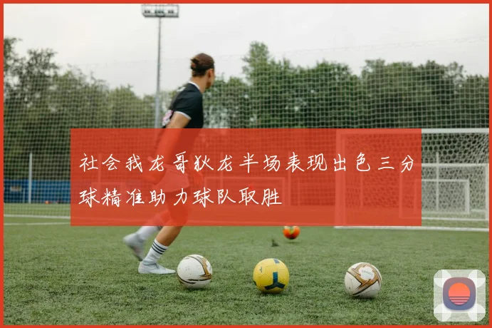 社会我龙哥狄龙半场表现出色三分球精准助力球队取胜