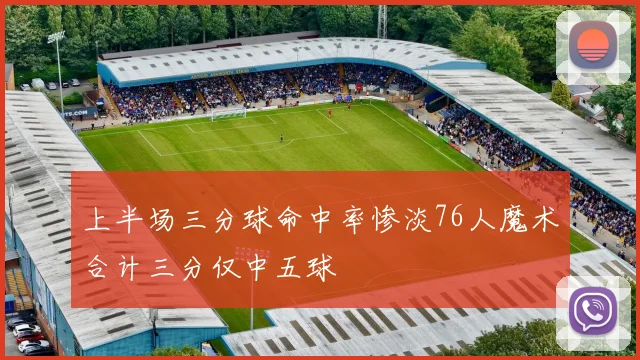 上半场三分球命中率惨淡76人魔术合计三分仅中五球